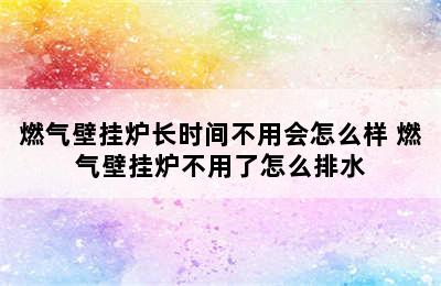 燃气壁挂炉长时间不用会怎么样 燃气壁挂炉不用了怎么排水